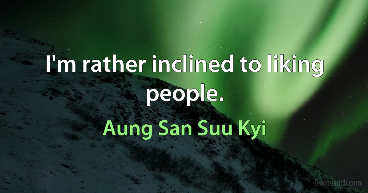 I'm rather inclined to liking people. (Aung San Suu Kyi)