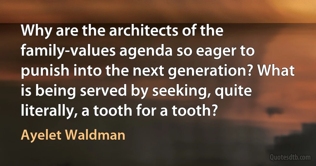 Why are the architects of the family-values agenda so eager to punish into the next generation? What is being served by seeking, quite literally, a tooth for a tooth? (Ayelet Waldman)