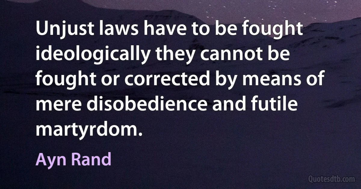 Unjust laws have to be fought ideologically they cannot be fought or corrected by means of mere disobedience and futile martyrdom. (Ayn Rand)