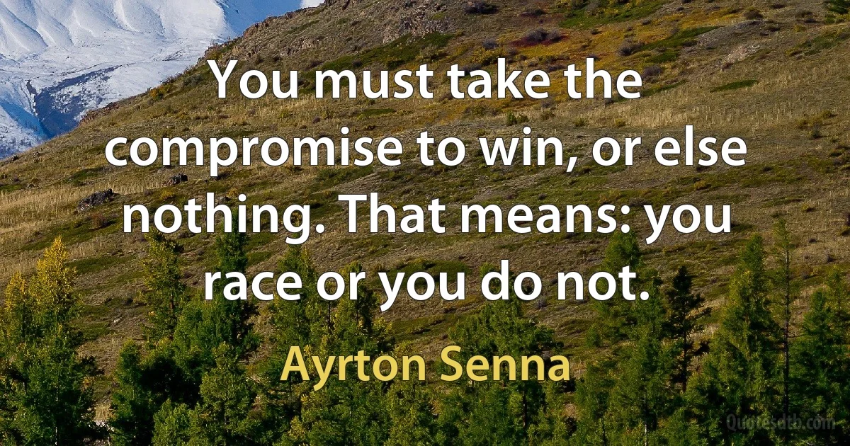 You must take the compromise to win, or else nothing. That means: you race or you do not. (Ayrton Senna)