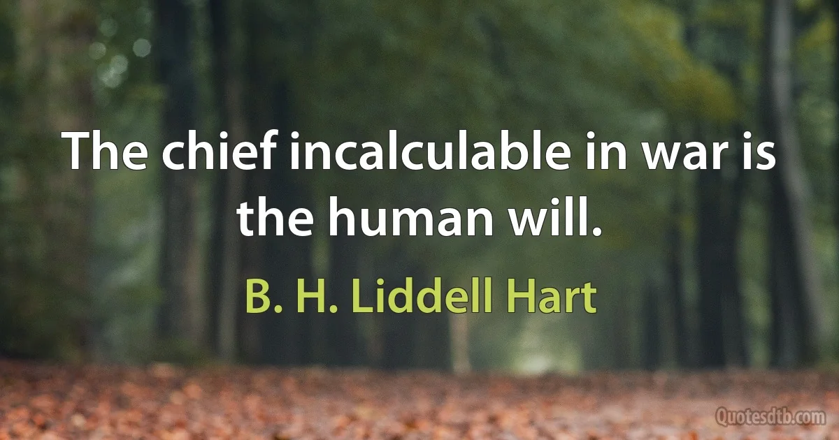 The chief incalculable in war is the human will. (B. H. Liddell Hart)