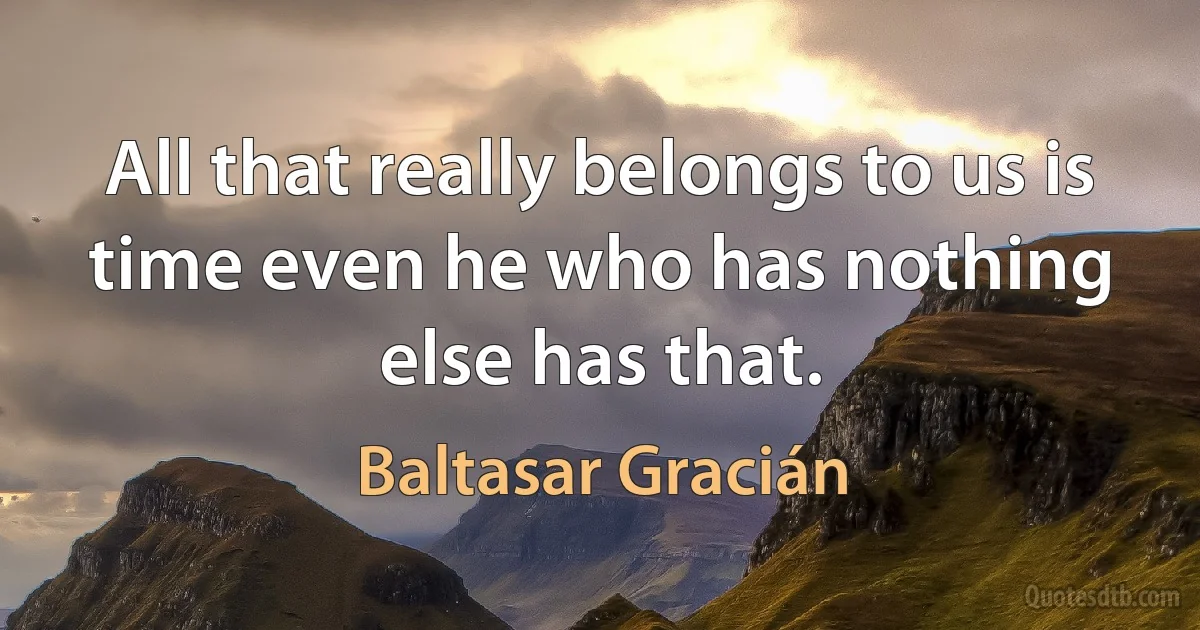 All that really belongs to us is time even he who has nothing else has that. (Baltasar Gracián)