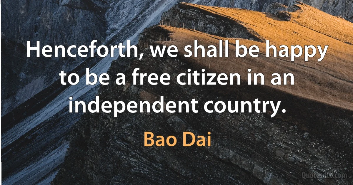 Henceforth, we shall be happy to be a free citizen in an independent country. (Bao Dai)