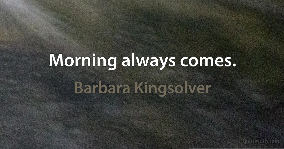 Morning always comes. (Barbara Kingsolver)