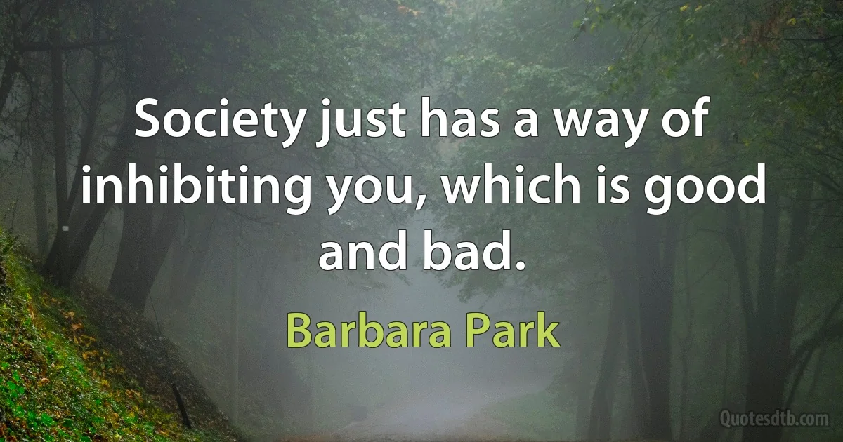 Society just has a way of inhibiting you, which is good and bad. (Barbara Park)