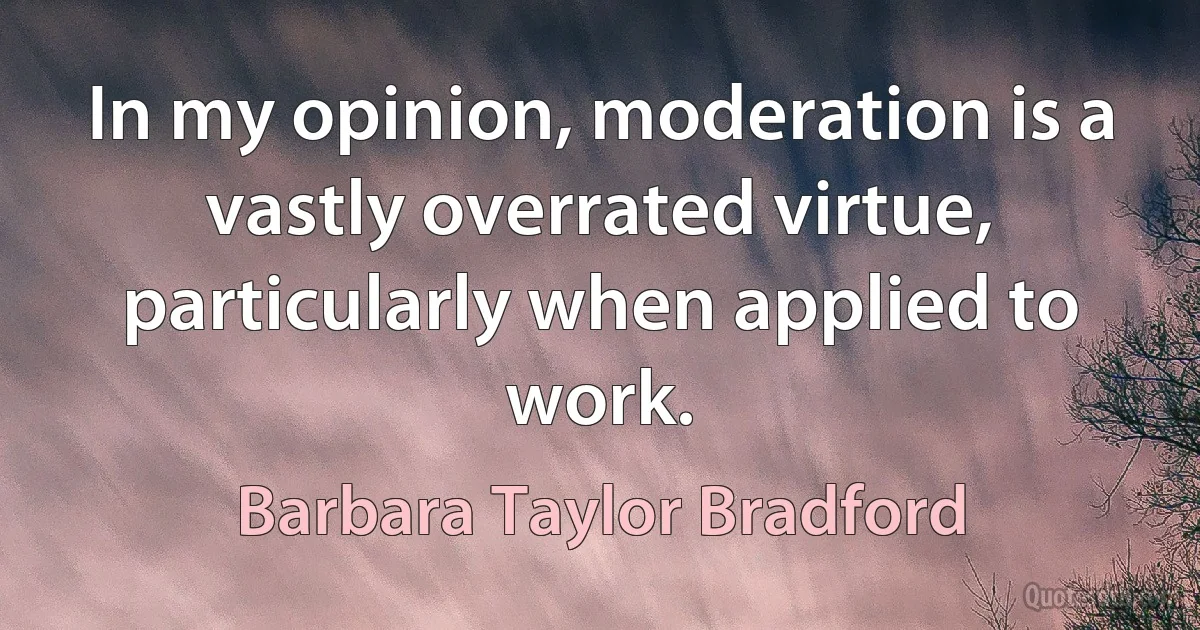 In my opinion, moderation is a vastly overrated virtue, particularly when applied to work. (Barbara Taylor Bradford)