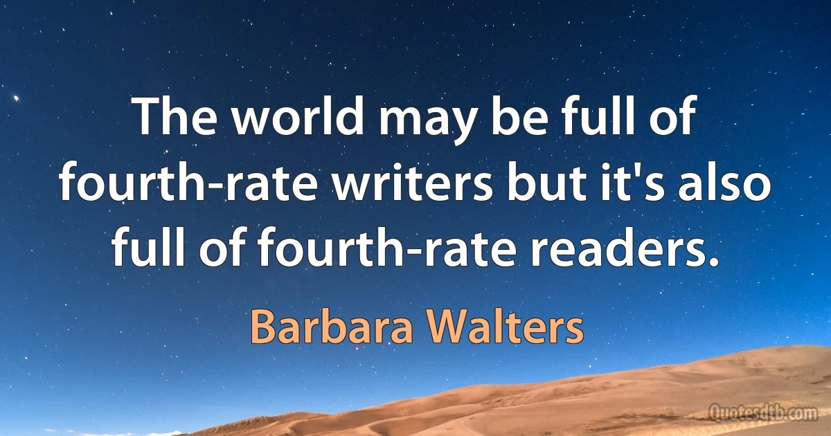 The world may be full of fourth-rate writers but it's also full of fourth-rate readers. (Barbara Walters)