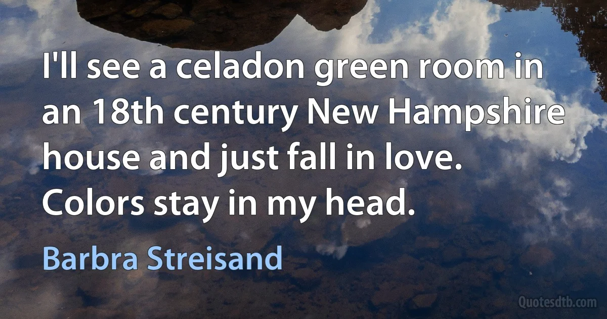 I'll see a celadon green room in an 18th century New Hampshire house and just fall in love. Colors stay in my head. (Barbra Streisand)