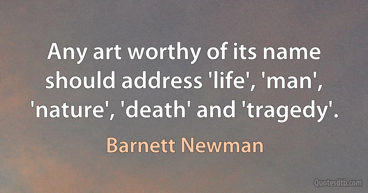 Any art worthy of its name should address 'life', 'man', 'nature', 'death' and 'tragedy'. (Barnett Newman)