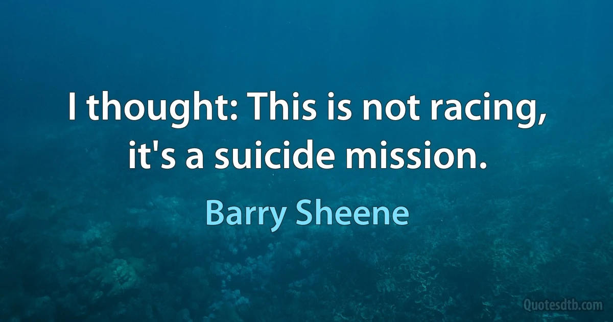 I thought: This is not racing, it's a suicide mission. (Barry Sheene)