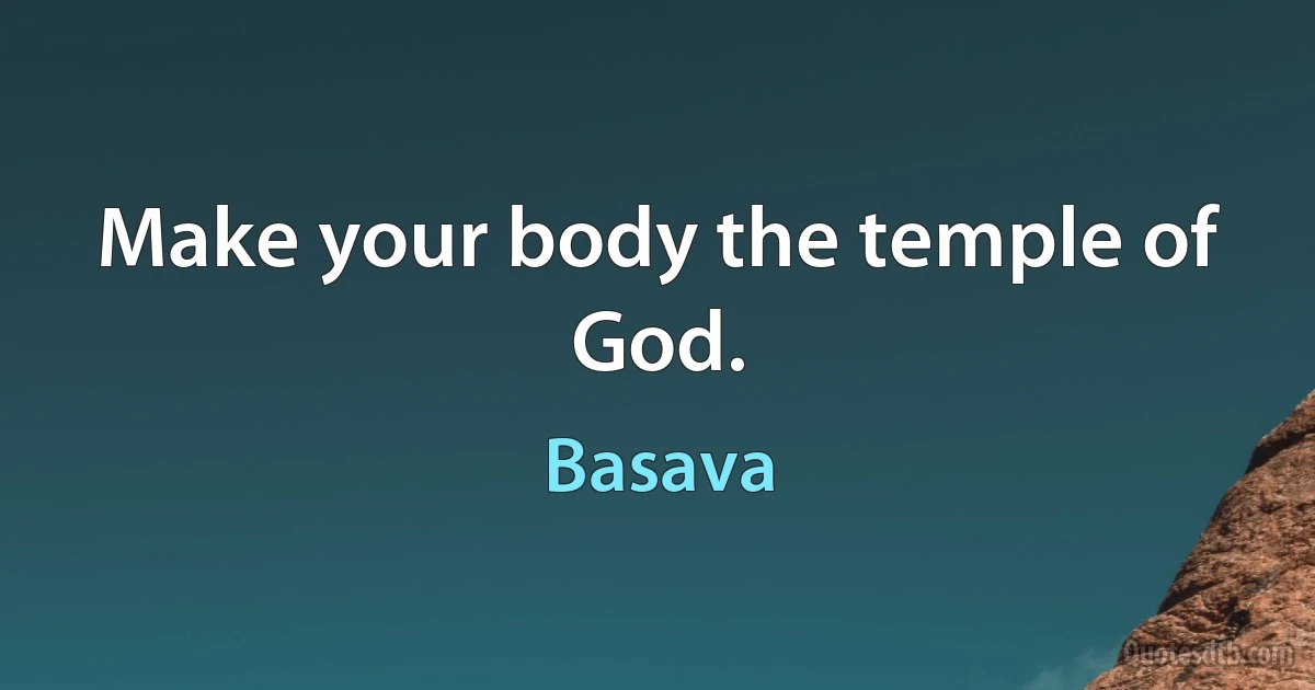 Make your body the temple of God. (Basava)