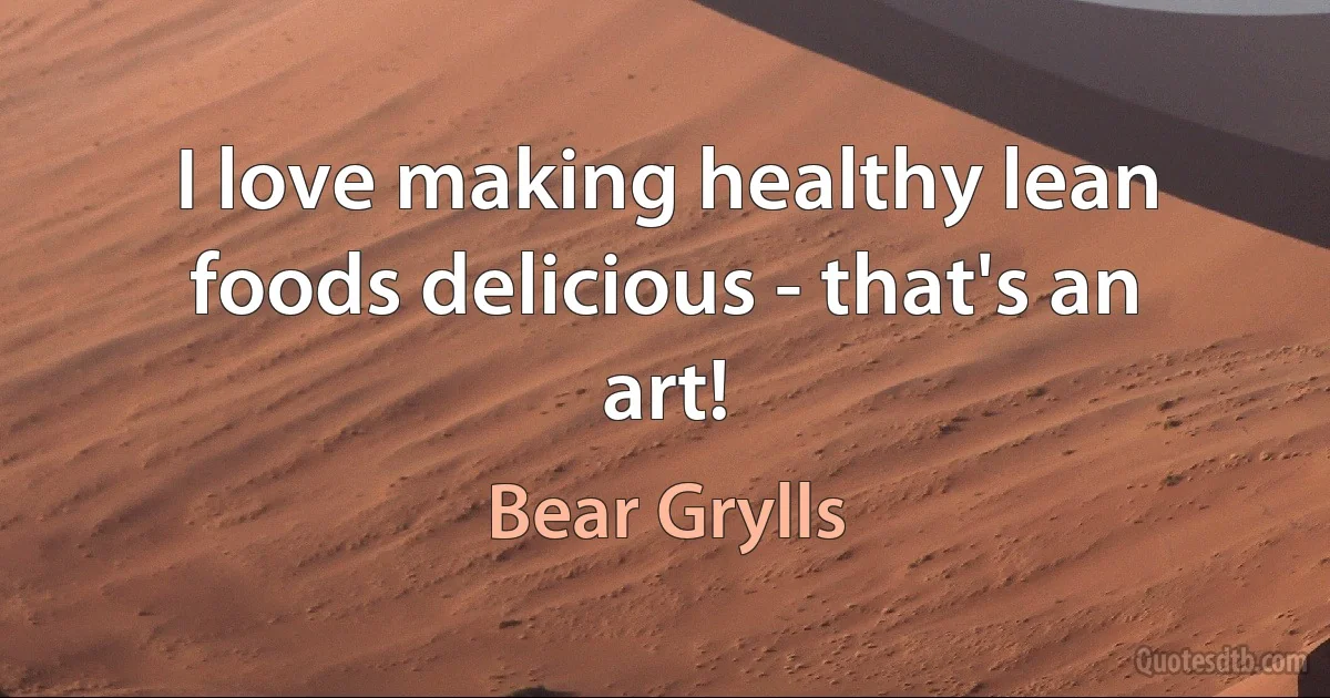 I love making healthy lean foods delicious - that's an art! (Bear Grylls)