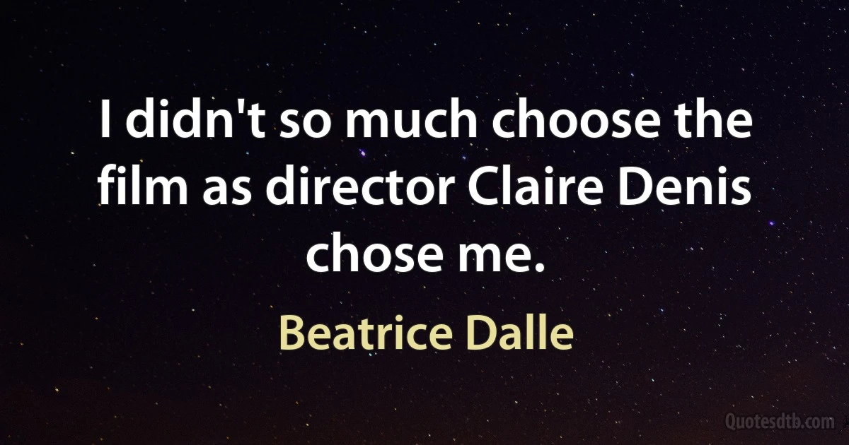 I didn't so much choose the film as director Claire Denis chose me. (Beatrice Dalle)