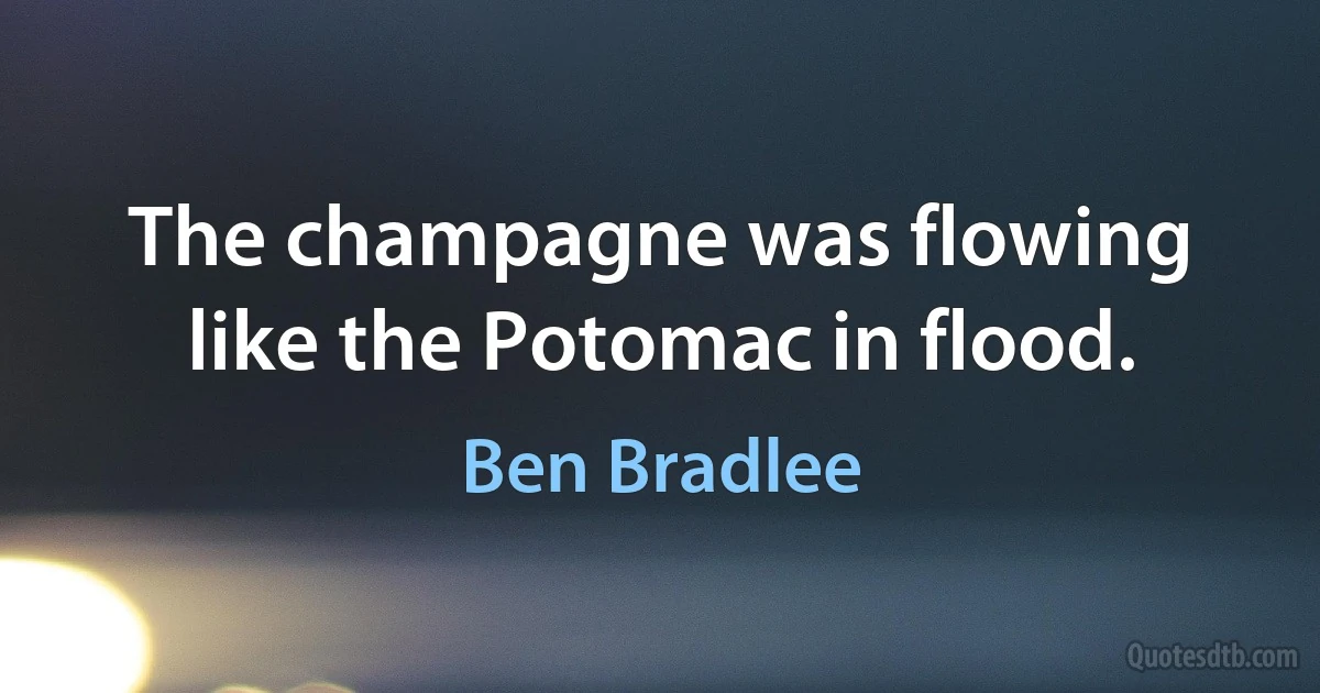 The champagne was flowing like the Potomac in flood. (Ben Bradlee)