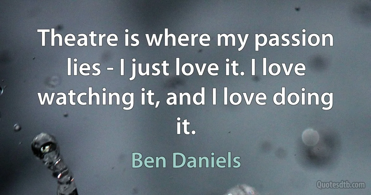 Theatre is where my passion lies - I just love it. I love watching it, and I love doing it. (Ben Daniels)