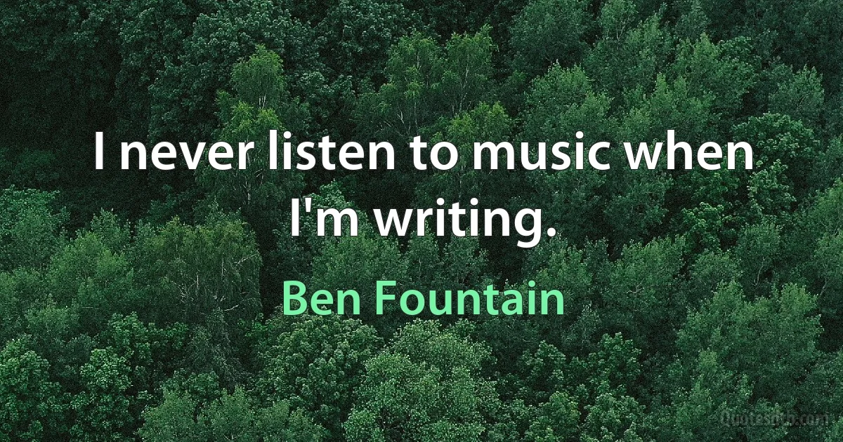 I never listen to music when I'm writing. (Ben Fountain)