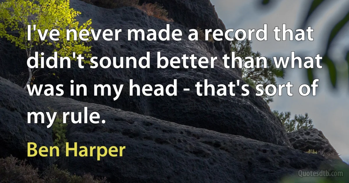 I've never made a record that didn't sound better than what was in my head - that's sort of my rule. (Ben Harper)