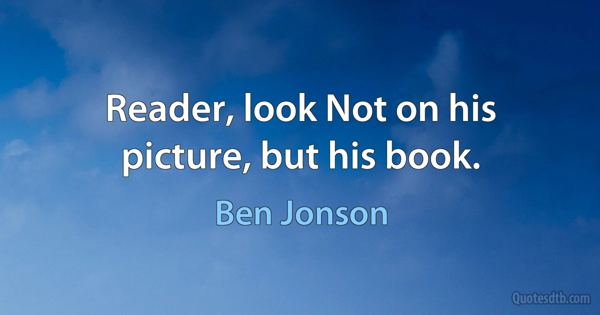 Reader, look Not on his picture, but his book. (Ben Jonson)