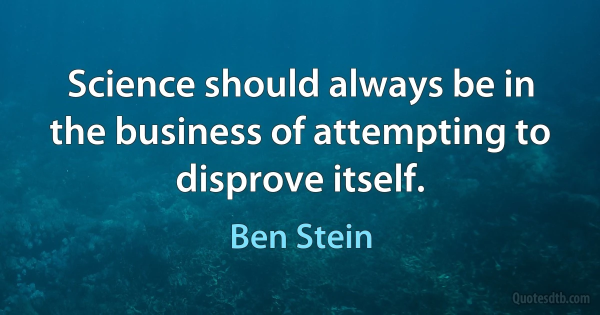 Science should always be in the business of attempting to disprove itself. (Ben Stein)