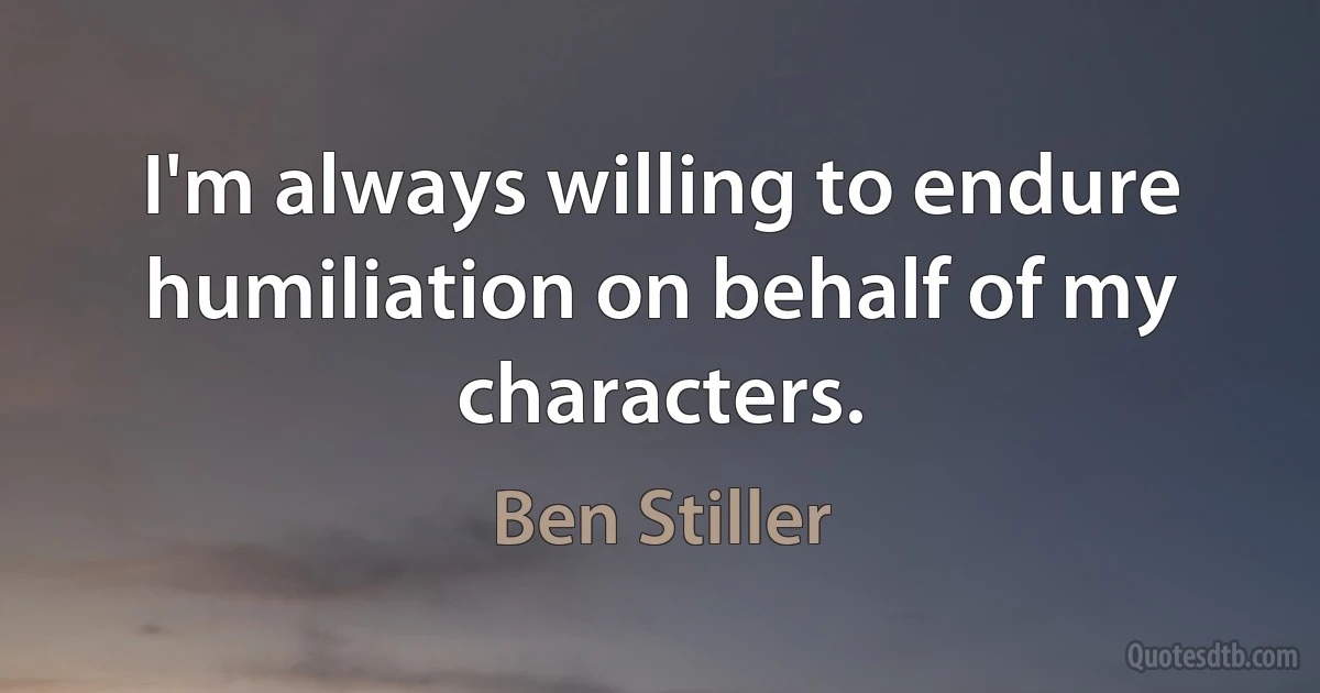 I'm always willing to endure humiliation on behalf of my characters. (Ben Stiller)