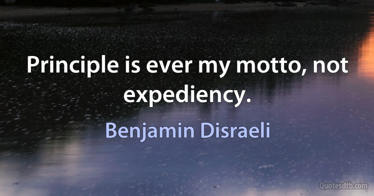 Principle is ever my motto, not expediency. (Benjamin Disraeli)