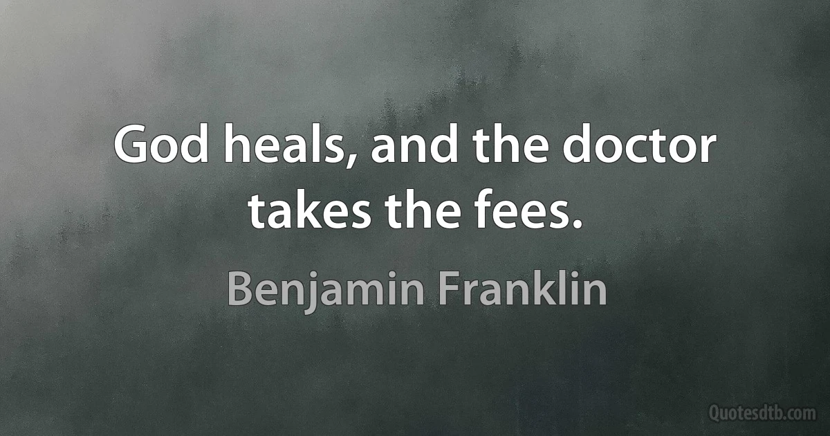 God heals, and the doctor takes the fees. (Benjamin Franklin)