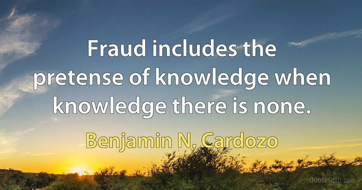 Fraud includes the pretense of knowledge when knowledge there is none. (Benjamin N. Cardozo)