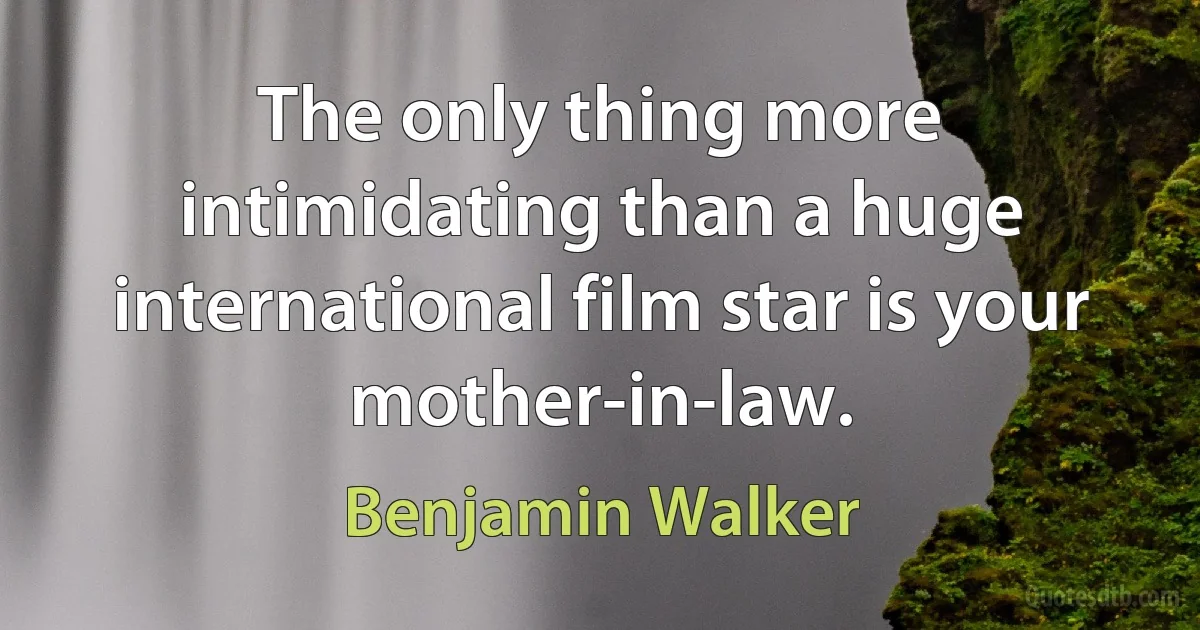 The only thing more intimidating than a huge international film star is your mother-in-law. (Benjamin Walker)