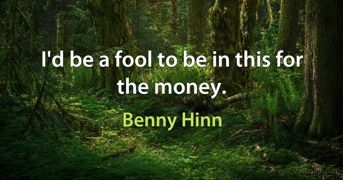 I'd be a fool to be in this for the money. (Benny Hinn)