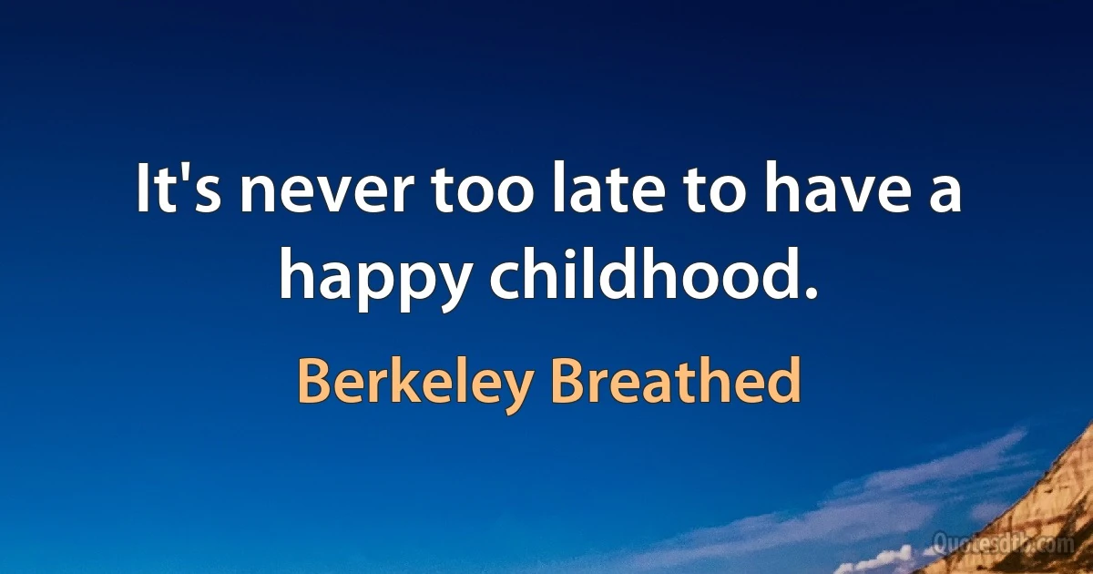 It's never too late to have a happy childhood. (Berkeley Breathed)