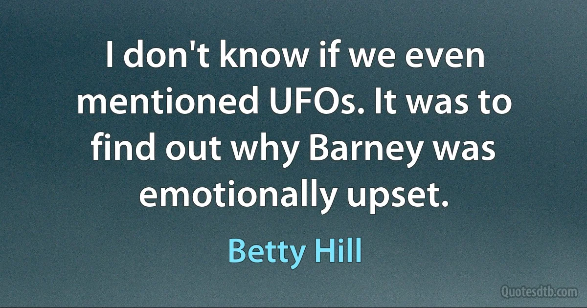 I don't know if we even mentioned UFOs. It was to find out why Barney was emotionally upset. (Betty Hill)