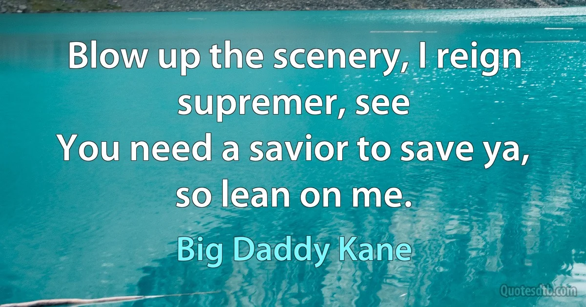 Blow up the scenery, I reign supremer, see
You need a savior to save ya, so lean on me. (Big Daddy Kane)