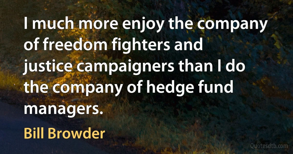 I much more enjoy the company of freedom fighters and justice campaigners than I do the company of hedge fund managers. (Bill Browder)