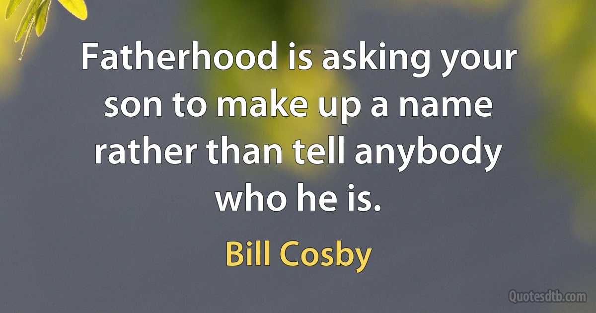 Fatherhood is asking your son to make up a name rather than tell anybody who he is. (Bill Cosby)