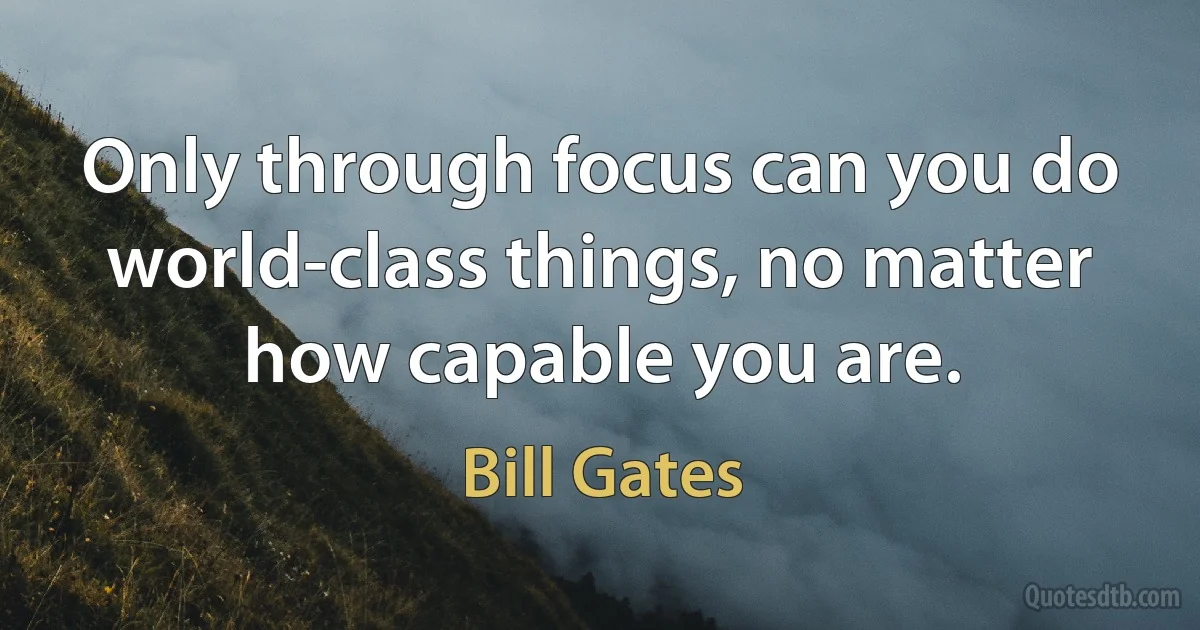 Only through focus can you do world-class things, no matter how capable you are. (Bill Gates)