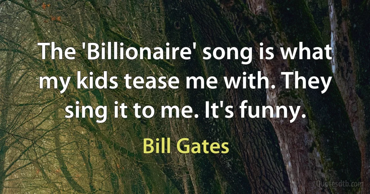 The 'Billionaire' song is what my kids tease me with. They sing it to me. It's funny. (Bill Gates)