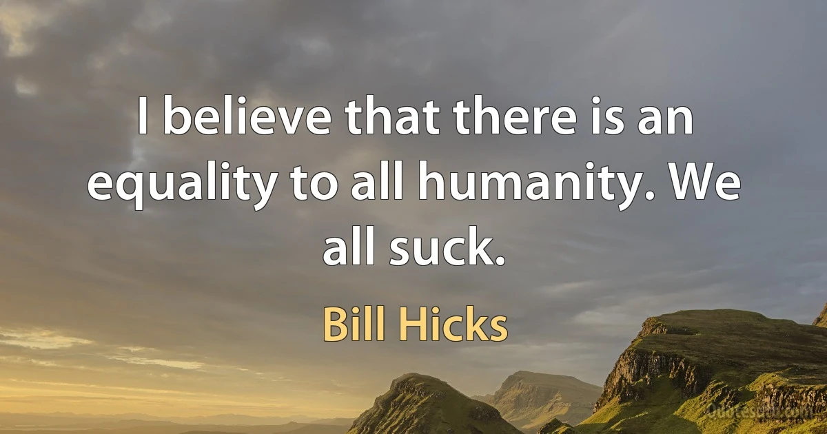 I believe that there is an equality to all humanity. We all suck. (Bill Hicks)