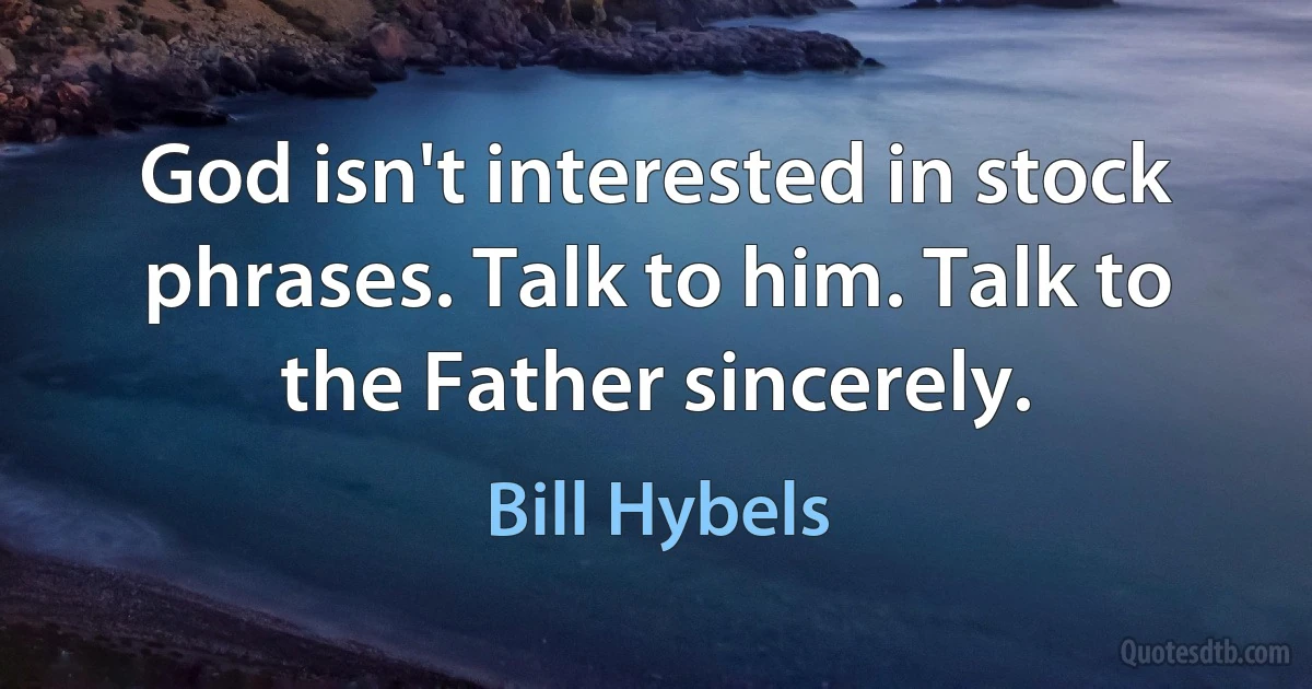 God isn't interested in stock phrases. Talk to him. Talk to the Father sincerely. (Bill Hybels)