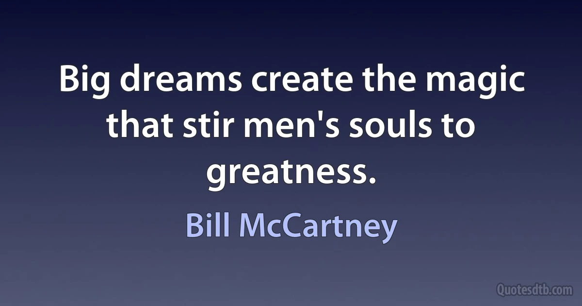 Big dreams create the magic that stir men's souls to greatness. (Bill McCartney)