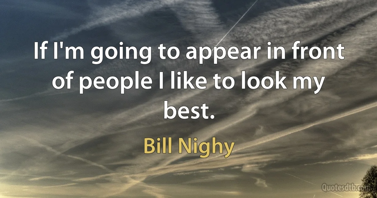 If I'm going to appear in front of people I like to look my best. (Bill Nighy)