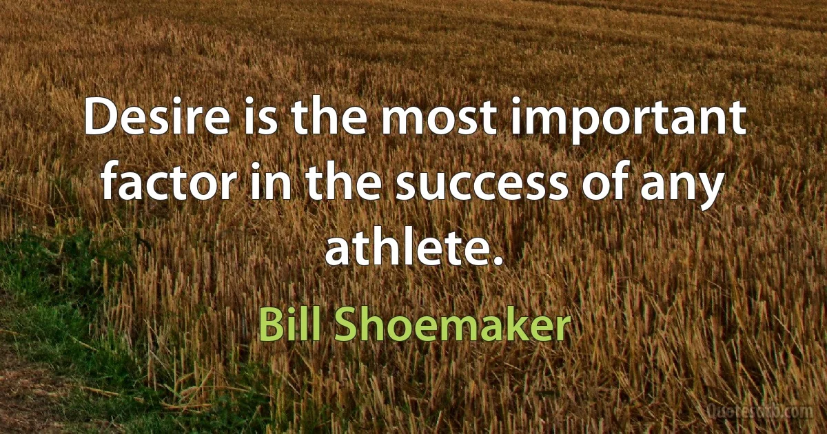 Desire is the most important factor in the success of any athlete. (Bill Shoemaker)