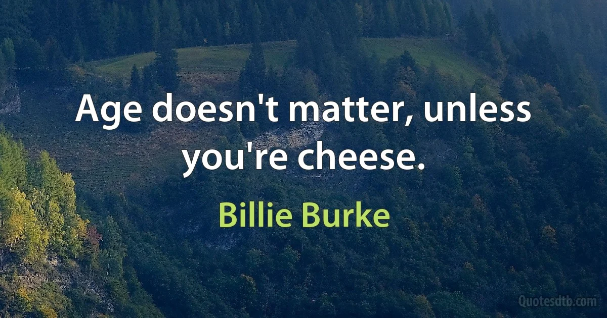 Age doesn't matter, unless you're cheese. (Billie Burke)