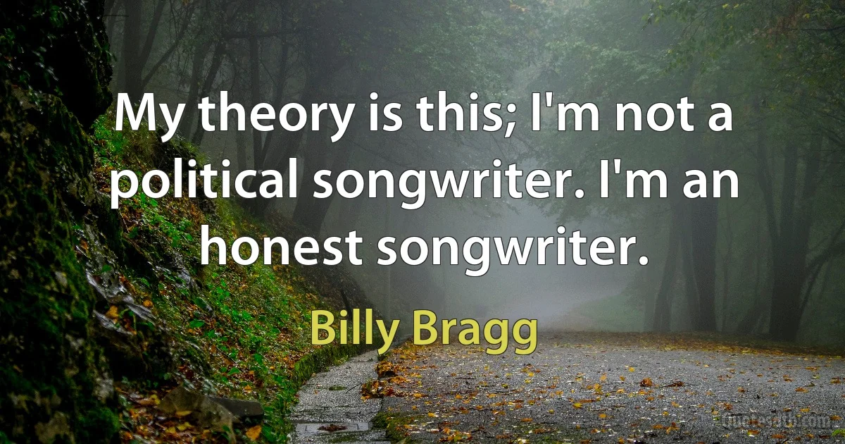 My theory is this; I'm not a political songwriter. I'm an honest songwriter. (Billy Bragg)