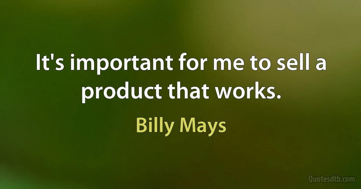 It's important for me to sell a product that works. (Billy Mays)