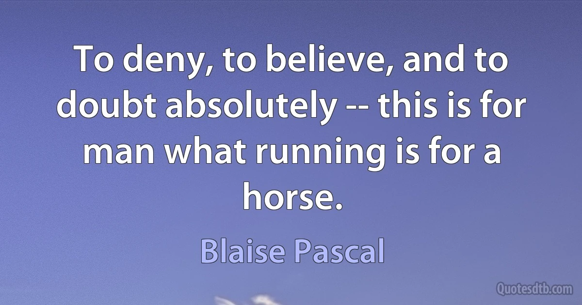 To deny, to believe, and to doubt absolutely -- this is for man what running is for a horse. (Blaise Pascal)