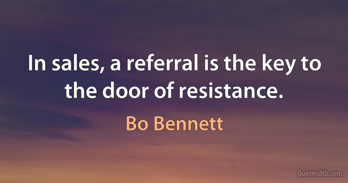 In sales, a referral is the key to the door of resistance. (Bo Bennett)