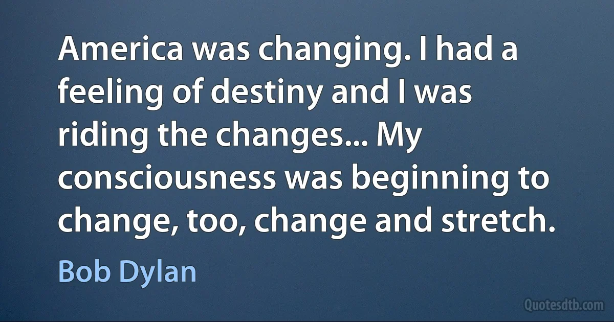 America was changing. I had a feeling of destiny and I was riding the changes... My consciousness was beginning to change, too, change and stretch. (Bob Dylan)