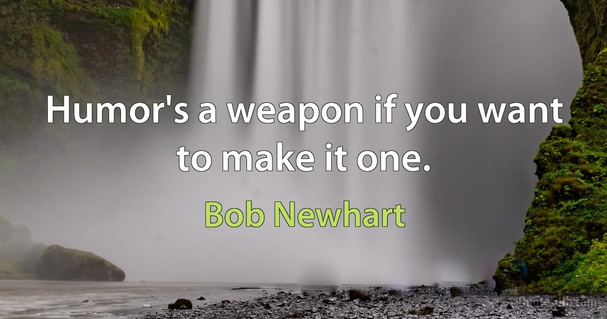 Humor's a weapon if you want to make it one. (Bob Newhart)