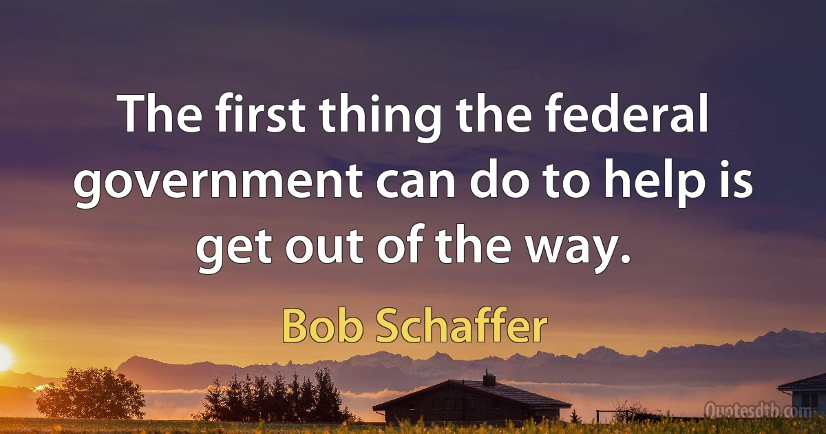 The first thing the federal government can do to help is get out of the way. (Bob Schaffer)