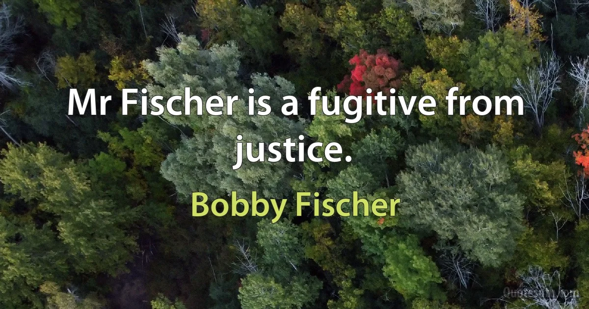 Mr Fischer is a fugitive from justice. (Bobby Fischer)